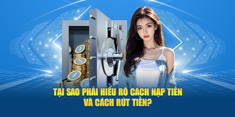 Tại sao phải hiểu rõ cách nạp tiền và cách rút tiền?